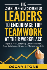 Essential 4-Step System for Leaders to Encourage Top Teamwork at Their Workplace: Improve Your Leadership Communication, Team Building and Employee Management Skills