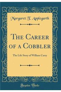 The Career of a Cobbler: The Life Story of William Carey (Classic Reprint)