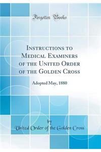 Instructions to Medical Examiners of the United Order of the Golden Cross: Adopted May, 1880 (Classic Reprint): Adopted May, 1880 (Classic Reprint)