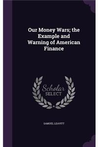 Our Money Wars; the Example and Warning of American Finance