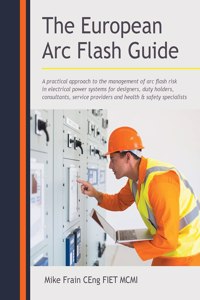 European Arc Flash Guide: A Practical Approach to the Management of Arc Flash Risk in Electrical Power Systems for Designers, Duty Holders, Consultants, Service Providers and