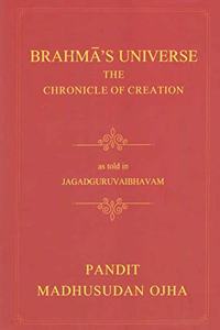 Brahma?s Universe The Chronicle of Creation:as told in Jagaguruvabhavam of Pandit Madhusudan Ojha