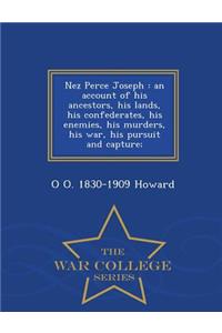 Nez Perce Joseph: An Account of His Ancestors, His Lands, His Confederates, His Enemies, His Murders, His War, His Pursuit and Capture; - War College Series