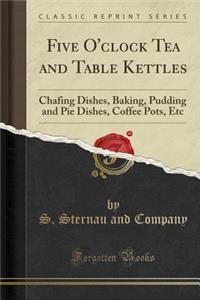 Five O'Clock Tea and Table Kettles: Chafing Dishes, Baking, Pudding and Pie Dishes, Coffee Pots, Etc (Classic Reprint)