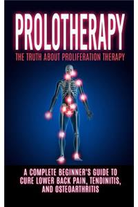 Prolotherapy: The Truth About Proliferation Therapy: A Complete Beginner's Guide to Cure Lower Back Pain, Tendinitis, And Osteoarthritis