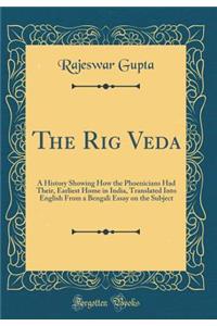 The Rig Veda: A History Showing How the Phoenicians Had Their, Earliest Home in India, Translated Into English from a Bengali Essay on the Subject (Classic Reprint)