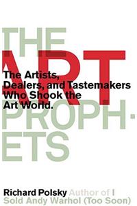 Art Prophets: The Artists, Dealers, and Tastemakers Who Shook the Art World