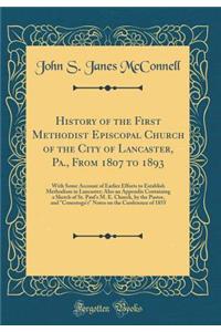 History of the First Methodist Episcopal Church of the City of Lancaster, Pa., from 1807 to 1893: With Some Account of Earlier Efforts to Establish Methodism in Lancaster; Also an Appendix Containing a Sketch of St. Paul's M. E. Church, by the Past