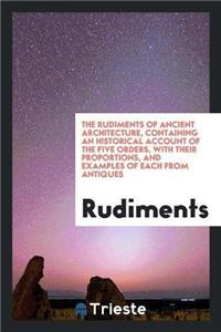 Rudiments of Ancient Architecture, Containing an Historical Account of the Five Orders, with Their Proportions, and Examples of Each from Antiques