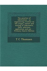 The Practice of Lubrication: An Engineering Treatise on the Origin, Nature and Testing of Lubricants, Their Selection, Application and Use