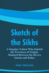 Sketch of the Sikhs: A Singular Nation Who Inhabit the Provinces of Pehjab, Situated Between the Rivers Iumna and Indus