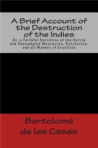 Brief Account of the Destruction of the Indies Or, a Faithful Narrative of the Horrid and Unexampled Massacres, Butcheries, and all Manner of Cruelties