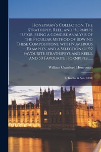 Honeyman's Collection. The Strathspey, Reel, and Hornpipe Tutor, Being a Concise Analysis of the Peculiar Method of Bowing These Compositions, With Numerous Examples, and a Selection of 92 Favourite Strathspeys and Reels, and 50 Favourite Hornpipes