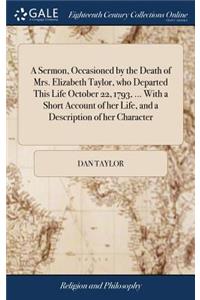 A Sermon, Occasioned by the Death of Mrs. Elizabeth Taylor, Who Departed This Life October 22, 1793, ... with a Short Account of Her Life, and a Description of Her Character