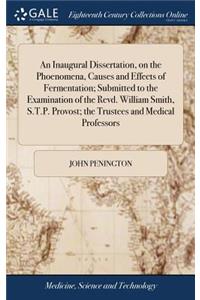 An Inaugural Dissertation, on the Phoenomena, Causes and Effects of Fermentation; Submitted to the Examination of the Revd. William Smith, S.T.P. Provost; The Trustees and Medical Professors