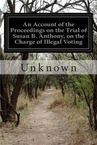 Account of the Proceedings on the Trial of Susan B. Anthony, on the Charge of Illegal Voting