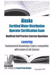 Alaska Certified Water Distribution Operator Certification Exam Unofficial Self Practice Exercise Questions: covering Fundamental Knowledge Topics compatible with exams of all classes