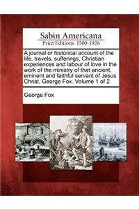 journal or historical account of the life, travels, sufferings, Christian experiences and labour of love in the work of the ministry of that ancient, eminent and faithful servant of Jesus Christ, George Fox. Volume 1 of 2