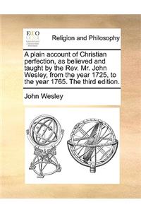 A Plain Account of Christian Perfection, as Believed and Taught by the REV. Mr. John Wesley, from the Year 1725, to the Year 1765. the Third Edition.