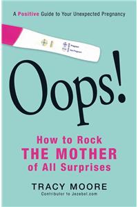 Oops! How to Rock the Mother of All Surprises: A Positive Guide to Your Unexpected Pregnancy