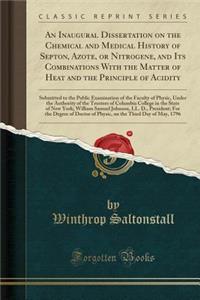 An Inaugural Dissertation on the Chemical and Medical History of Septon, Azote, or Nitrogene, and Its Combinations with the Matter of Heat and the Principle of Acidity: Submitted to the Public Examination of the Faculty of Physic, Under the Authori: Submitted to the Public Examination of the Faculty of Physic, Under the Authority of T