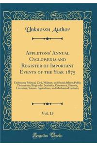 Appletons' Annual CyclopÃ¦dia and Register of Important Events of the Year 1875, Vol. 15: Embracing Political, Civil, Military, and Social Affairs; Public Documents; Biography, Statistics, Commerce, Finance, Literature, Science, Agriculture, and Me