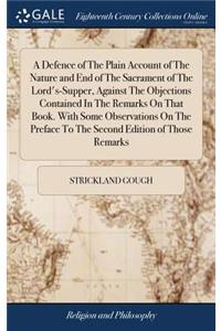 A Defence of the Plain Account of the Nature and End of the Sacrament of the Lord's-Supper, Against the Objections Contained in the Remarks on That Book. with Some Observations on the Preface to the Second Edition of Those Remarks