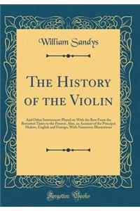 The History of the Violin: And Other Instruments Played on with the Bow from the Remotest Times to the Present, Also, an Account of the Principal Makers, English and Foreign, with Numerous Illustrations (Classic Reprint)