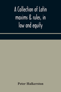 collection of Latin maxims & rules, in law and equity, selected from the most eminent authors, on the civil, canon, feudal, English and Scots law, with an English translation, and an appendix of reference to the authorities from which the maxims ar