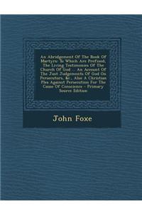 An Abridgement of the Book of Martyrs: To Which Are Prefixed, the Living Testimonies of the Church of God ... an Account of the Just Judgements of God