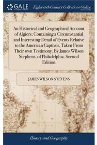 An Historical and Geographical Account of Algiers; Containing a Circumstantial and Interesting Detail of Events Relative to the American Captives, Taken from Their Own Testimony. by James Wilson Stephens, of Philadelphia. Second Edition