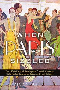 When Paris Sizzled: The 1920s Paris of Hemingway, Chanel, Cocteau, Cole Porter, Josephine Baker, and Their Friends