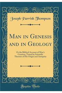 Man in Genesis and in Geology: Or the Biblical Account of Man's Creation, Tested by Scientific Theories of His Origin and Antiquity (Classic Reprint)