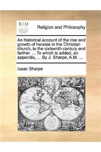 An historical account of the rise and growth of heresie in the Christian church, to the sixteenth century and farther. ... To which is added, an appendix, ... By J. Sharpe, A.M. ...