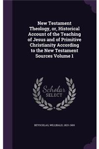 New Testament Theology, or, Historical Account of the Teaching of Jesus and of Primitive Christianity According to the New Testament Sources Volume 1