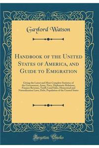 Handbook of the United States of America, and Guide to Emigration: Giving the Latest and Most Complete Statistics of the Government, Army, Navy, Diplomatic Relations, Finance Revenue, Tariff, Land Sales, Homestead and Naturalization Laws, Debt, Pop