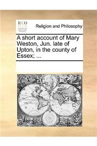 A short account of Mary Weston, Jun. late of Upton, in the county of Essex; ...