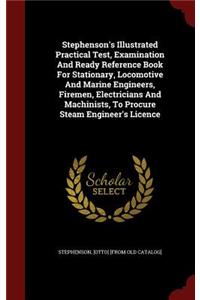 Stephenson's Illustrated Practical Test, Examination And Ready Reference Book For Stationary, Locomotive And Marine Engineers, Firemen, Electricians And Machinists, To Procure Steam Engineer's Licence