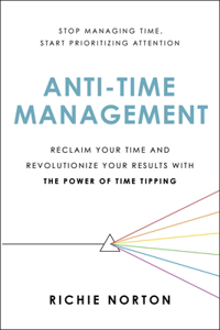 Anti-Time Management: Reclaim Your Time and Revolutionize Your Results with the Power of Time Tipping