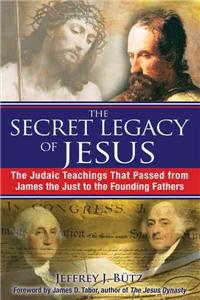 Secret Legacy of Jesus: The Judaic Teachings That Passed from James the Just to the Founding Fathers