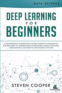 Deep Learning for Beginners: A comprehensive introduction of deep learning fundamentals for beginners to understanding frameworks, neural networks, large datasets, and creative 