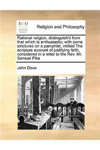 Rational religion, distinguish'd from that which is enthusiastic; with some strictures on a pamphlet, intitled The scripture account of justifying faith, considered in a letter to the Rev. Mr. Samuel Pike