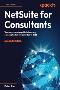 NetSuite for Consultants - Second Edition: Your comprehensive guide to becoming a successful NetSuite consultant in 2023