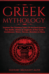 Greek Mythology: Explore The Timeless Tales Of Ancient Greece, The Myths, History & Legends of The Gods, Goddesses, Titans, Heroes, Monsters & More