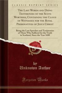 The Last Words and Dying Testimonies of the Scots Worthies, Containing the Cloud of Witnesses for the Royal Prerogatives of Jesus Christ: Being the Last Speeches and Testimonies of Those Who Suffered for the Truth in Scotland, Since the Year 1680