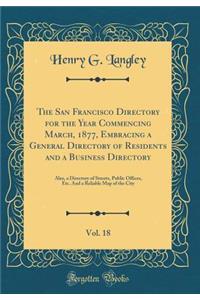 The San Francisco Directory for the Year Commencing March, 1877, Embracing a General Directory of Residents and a Business Directory, Vol. 18: Also, a Directory of Streets, Public Offices, Etc. and a Reliable Map of the City (Classic Reprint)