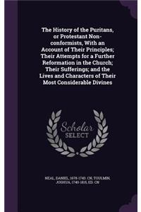 History of the Puritans, or Protestant Non-conformists, With an Account of Their Principles; Their Attempts for a Further Reformation in the Church; Their Sufferings; and the Lives and Characters of Their Most Considerable Divines