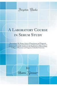 A Laboratory Course in Serum Study: Bacteriology 208, Being a Series of Experiments and Diagnostic Tests in Immunology Carried Out in an Optional Course Given to Medical and Graduate Students in the Department of Bacteriology, College of Physicians