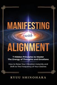 Manifesting with Alignment: 7 Hidden Principles to Master the Energy of Thoughts and Emotions - How to Raise Your Vibration Instantly and Shift to the Frequency of Your Desires