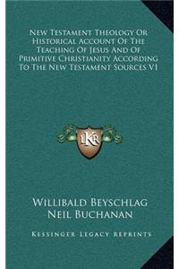 New Testament Theology or Historical Account of the Teaching of Jesus and of Primitive Christianity According to the New Testament Sources V1